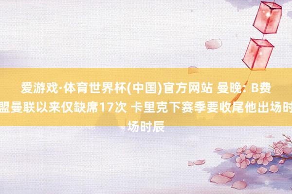 爱游戏·体育世界杯(中国)官方网站 曼晚: B费加盟曼联以来仅缺席17次 卡里克下赛季要收尾他出场时辰