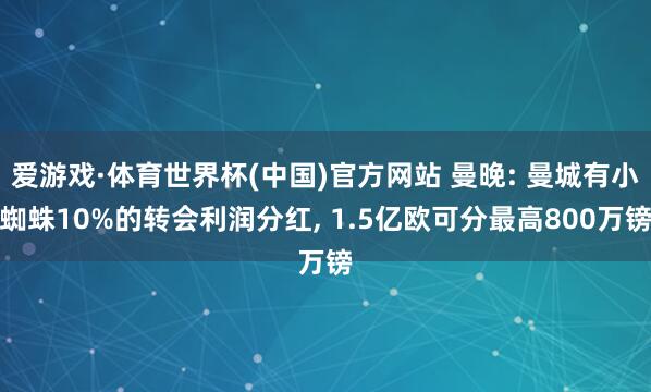 爱游戏·体育世界杯(中国)官方网站 曼晚: 曼城有小蜘蛛10%的转会利润分红, 1.5亿欧可分最高800万镑