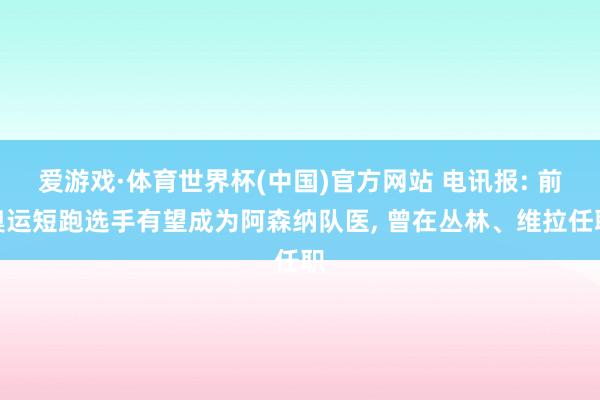 爱游戏·体育世界杯(中国)官方网站 电讯报: 前奥运短跑选手有望成为阿森纳队医, 曾在丛林、维拉任职