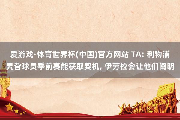 爱游戏·体育世界杯(中国)官方网站 TA: 利物浦旯旮球员季前赛能获取契机, 伊劳拉会让他们阐明