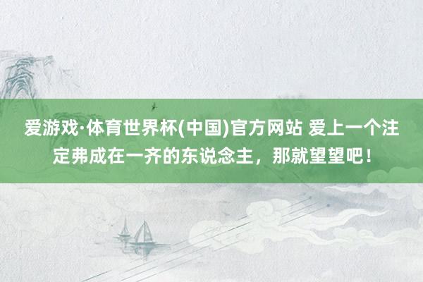爱游戏·体育世界杯(中国)官方网站 爱上一个注定弗成在一齐的东说念主,那就望望吧!