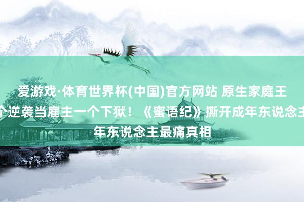 爱游戏·体育世界杯(中国)官方网站 原生家庭王人烂,一个逆袭当雇主一个下狱!《蜜语纪》撕开成年东说念主最痛真相