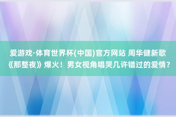 爱游戏·体育世界杯(中国)官方网站 周华健新歌《那整夜》爆火!男女视角唱哭几许错过的爱情?