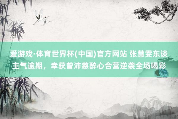 爱游戏·体育世界杯(中国)官方网站 张慧雯东谈主气逾期,幸获曾沛慈醉心合营逆袭全场喝彩