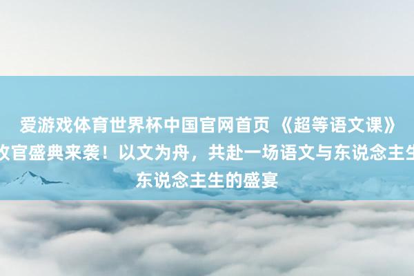 爱游戏体育世界杯中国官网首页 《超等语文课》第五季收官盛典来袭!以文为舟,共赴一场语文与东说念主生的盛宴