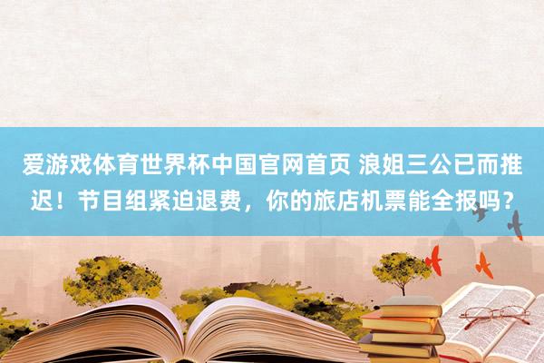 爱游戏体育世界杯中国官网首页 浪姐三公已而推迟!节目组紧迫退费,你的旅店机票能全报吗?