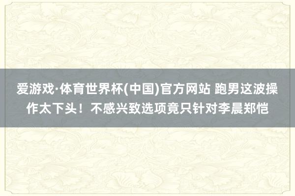 爱游戏·体育世界杯(中国)官方网站 跑男这波操作太下头!不感兴致选项竟只针对李晨郑恺