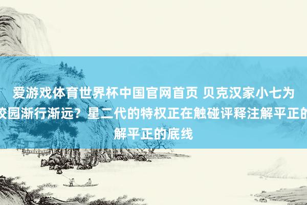 爱游戏体育世界杯中国官网首页 贝克汉家小七为何与校园渐行渐远？星二代的特权正在触碰评释注解平正的底线
