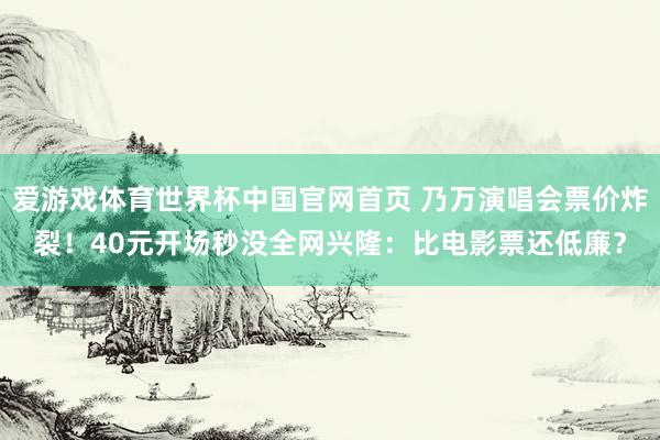 爱游戏体育世界杯中国官网首页 乃万演唱会票价炸裂!40元开场秒没全网兴隆:比电影票还低廉?