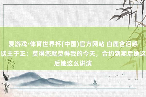 爱游戏·体育世界杯(中国)官方网站 白鹿含泪感谢恩东谈主于正:莫得您就莫得我的今天,合约到期后她这么讲演