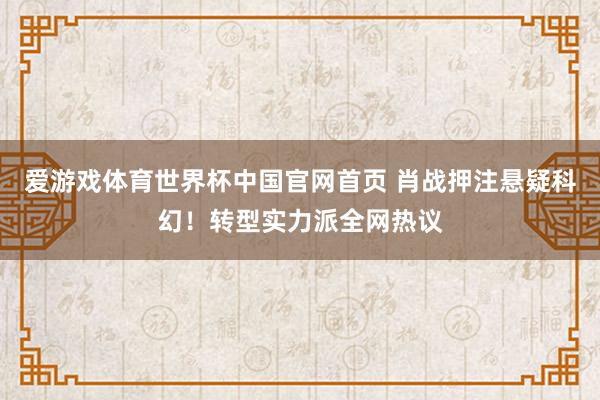 爱游戏体育世界杯中国官网首页 肖战押注悬疑科幻!转型实力派全网热议