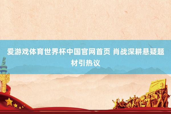 爱游戏体育世界杯中国官网首页 肖战深耕悬疑题材引热议