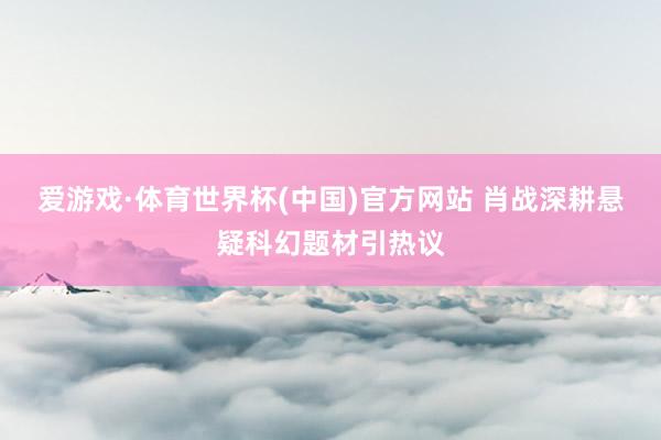 爱游戏·体育世界杯(中国)官方网站 肖战深耕悬疑科幻题材引热议