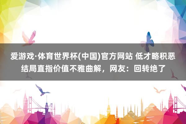 爱游戏·体育世界杯(中国)官方网站 低才略积恶结局直指价值不雅曲解,网友:回转绝了