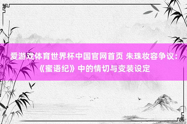 爱游戏体育世界杯中国官网首页 朱珠妆容争议:《蜜语纪》中的情切与变装设定