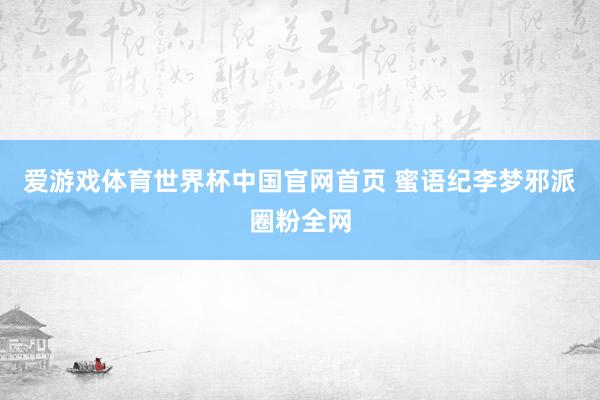 爱游戏体育世界杯中国官网首页 蜜语纪李梦邪派圈粉全网