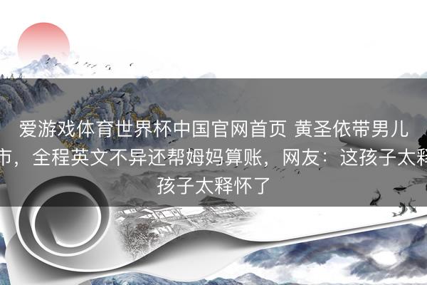 爱游戏体育世界杯中国官网首页 黄圣依带男儿逛超市,全程英文不异还帮姆妈算账,网友:这孩子太释怀了