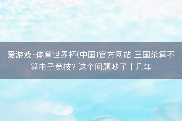 爱游戏·体育世界杯(中国)官方网站 三国杀算不算电子竞技? 这个问题吵了十几年