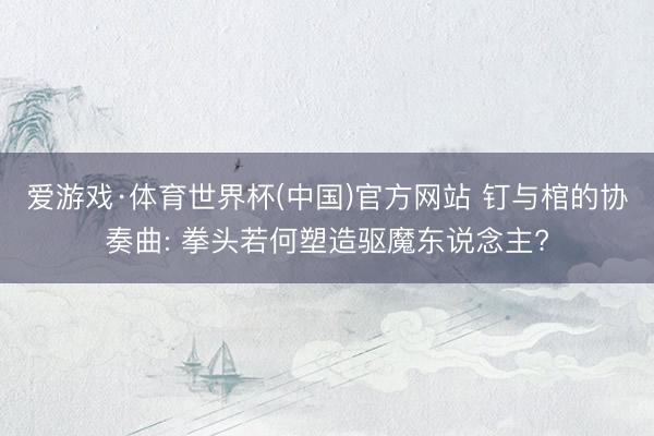 爱游戏·体育世界杯(中国)官方网站 钉与棺的协奏曲: 拳头若何塑造驱魔东说念主?