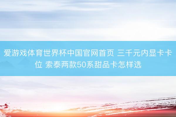 爱游戏体育世界杯中国官网首页 三千元内显卡卡位 索泰两款50系甜品卡怎样选
