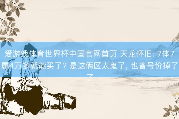 爱游戏体育世界杯中国官网首页 天龙怀旧: 7体7属4万多就能买了? 是这俩区太鬼了, 也曾号价掉了