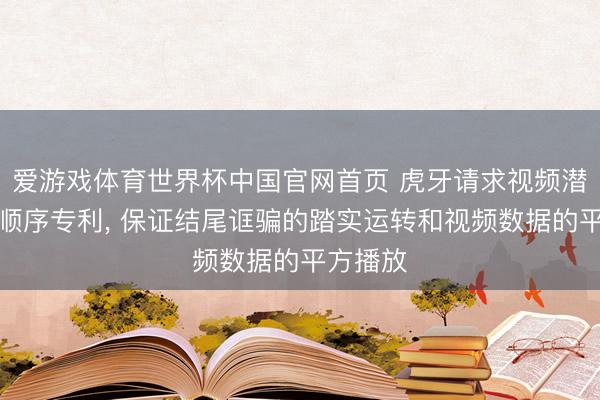 爱游戏体育世界杯中国官网首页 虎牙请求视频潜藏处罚顺序专利, 保证结尾诓骗的踏实运转和视频数据的平方播放