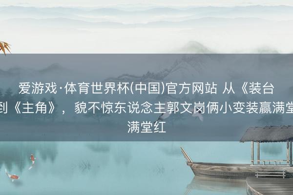 爱游戏·体育世界杯(中国)官方网站 从《装台》到《主角》,貌不惊东说念主郭文岗俩小变装赢满堂红
