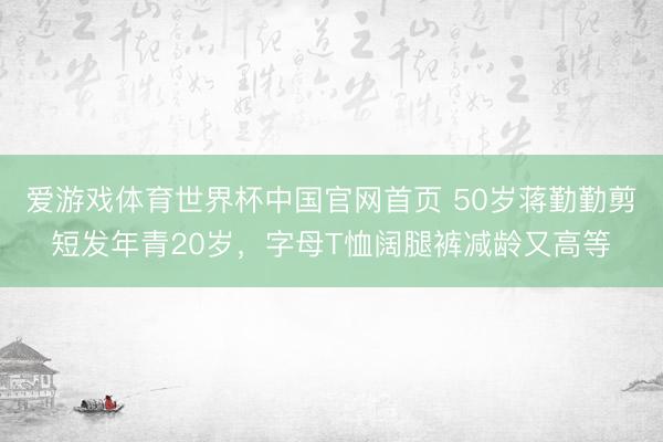 爱游戏体育世界杯中国官网首页 50岁蒋勤勤剪短发年青20岁,字母T恤阔腿裤减龄又高等