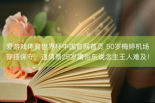爱游戏体育世界杯中国官网首页 50岁梅婷机场穿搭保守,这情景25岁庸俗东说念主王人难及!