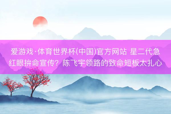 爱游戏·体育世界杯(中国)官方网站 星二代急红眼拚命宣传?陈飞宇领路的致命短板太扎心