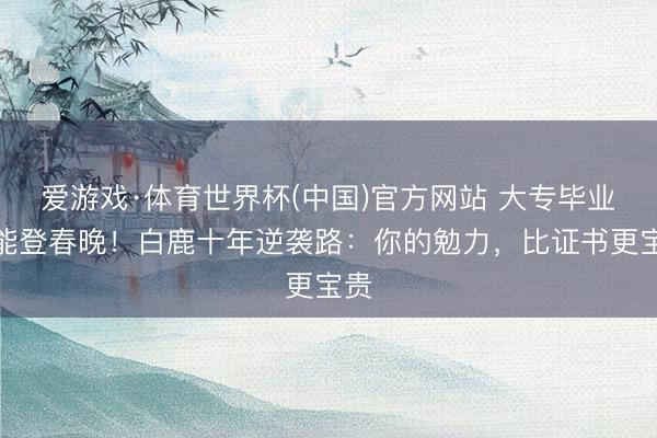 爱游戏·体育世界杯(中国)官方网站 大专毕业也能登春晚!白鹿十年逆袭路:你的勉力,比证书更宝贵