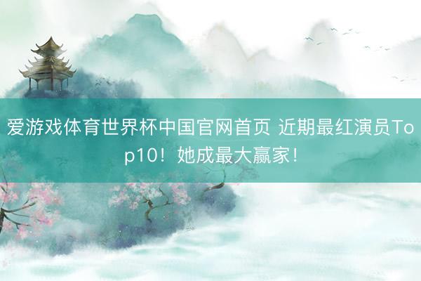 爱游戏体育世界杯中国官网首页 近期最红演员Top10!她成最大赢家!