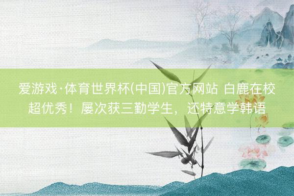 爱游戏·体育世界杯(中国)官方网站 白鹿在校超优秀!屡次获三勤学生,还特意学韩语