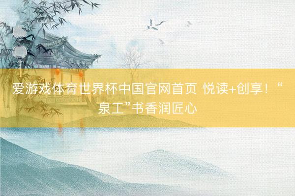 爱游戏体育世界杯中国官网首页 悦读+创享!“泉工”书香润匠心