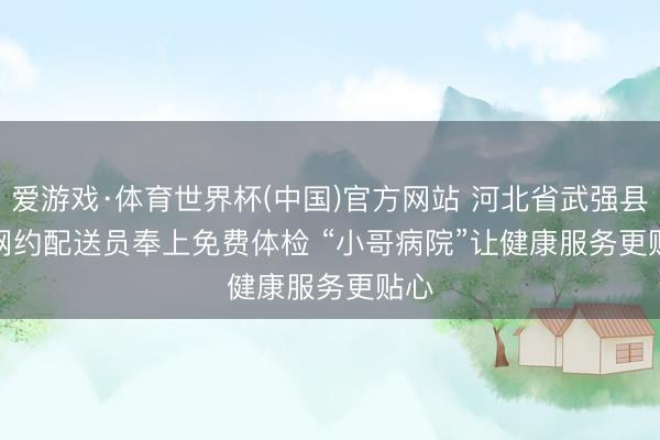 爱游戏·体育世界杯(中国)官方网站 河北省武强县为网约配送员奉上免费体检 “小哥病院”让健康服务更贴心