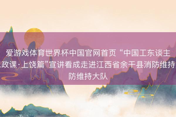 爱游戏体育世界杯中国官网首页 “中国工东谈主大想政课·上饶篇”宣讲看成走进江西省余干县消防维持大队