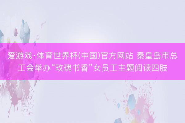 爱游戏·体育世界杯(中国)官方网站 秦皇岛市总工会举办“玫瑰书香”女员工主题阅读四肢