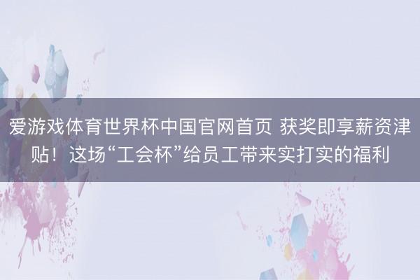 爱游戏体育世界杯中国官网首页 获奖即享薪资津贴!这场“工会杯”给员工带来实打实的福利