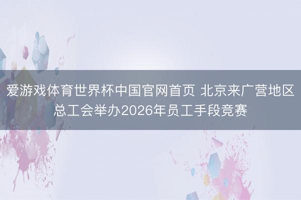 爱游戏体育世界杯中国官网首页 北京来广营地区总工会举办2026年员工手段竞赛