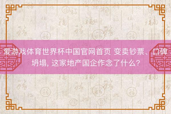 爱游戏体育世界杯中国官网首页 变卖钞票、口碑坍塌, 这家地产国企作念了什么?
