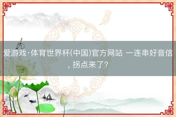 爱游戏·体育世界杯(中国)官方网站 一连串好音信, 拐点来了?