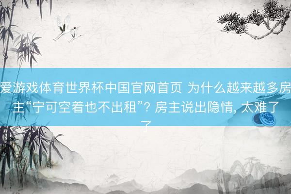 爱游戏体育世界杯中国官网首页 为什么越来越多房主“宁可空着也不出租”? 房主说出隐情, 太难了