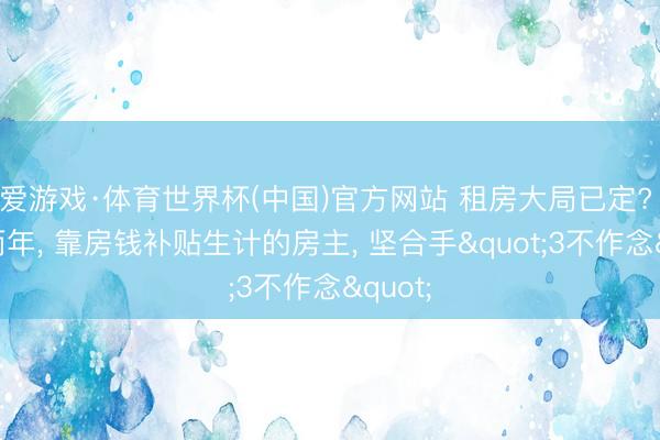 爱游戏·体育世界杯(中国)官方网站 租房大局已定? 今明两年, 靠房钱补贴生计的房主, 坚合手"3不作念"