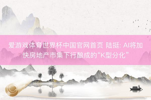 爱游戏体育世界杯中国官网首页 陆挺: AI将加快房地产市集下行酿成的“K型分化”