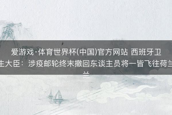 爱游戏·体育世界杯(中国)官方网站 西班牙卫生大臣:涉疫邮轮终末撤回东谈主员将一皆飞往荷兰