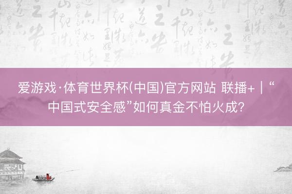 爱游戏·体育世界杯(中国)官方网站 联播+|“中国式安全感”如何真金不怕火成?