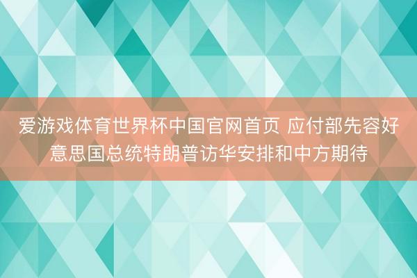 爱游戏体育世界杯中国官网首页 应付部先容好意思国总统特朗普访华安排和中方期待
