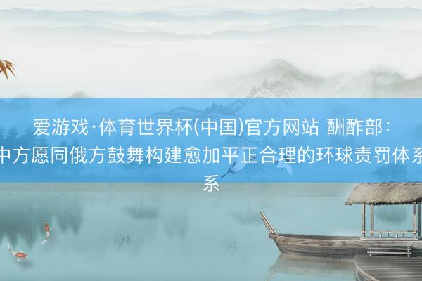 爱游戏·体育世界杯(中国)官方网站 酬酢部:中方愿同俄方鼓舞构建愈加平正合理的环球责罚体系