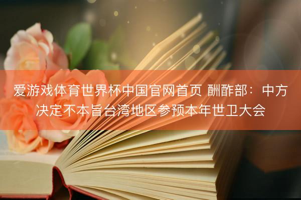 爱游戏体育世界杯中国官网首页 酬酢部:中方决定不本旨台湾地区参预本年世卫大会