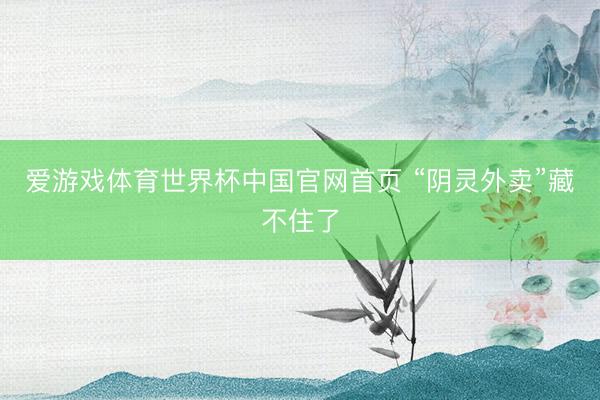 爱游戏体育世界杯中国官网首页 “阴灵外卖”藏不住了